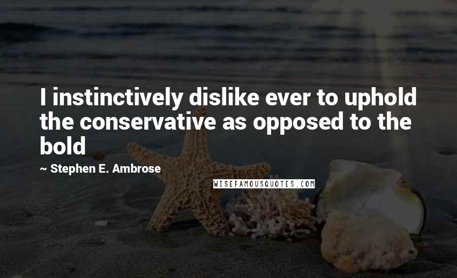 Stephen E. Ambrose Quotes: I instinctively dislike ever to uphold the conservative as opposed to the bold
