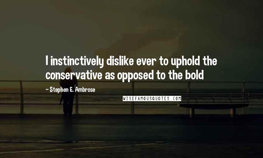 Stephen E. Ambrose Quotes: I instinctively dislike ever to uphold the conservative as opposed to the bold