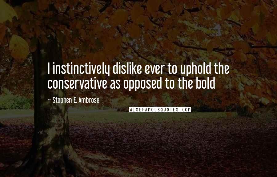 Stephen E. Ambrose Quotes: I instinctively dislike ever to uphold the conservative as opposed to the bold