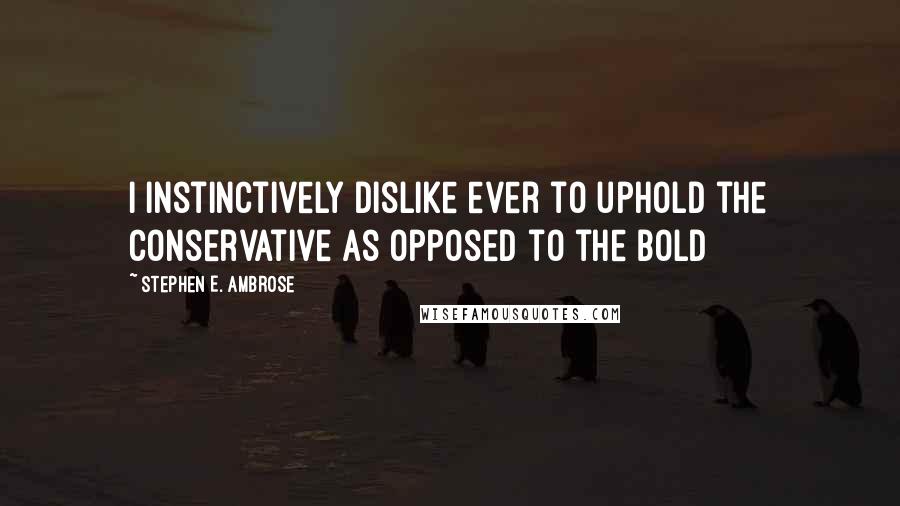 Stephen E. Ambrose Quotes: I instinctively dislike ever to uphold the conservative as opposed to the bold