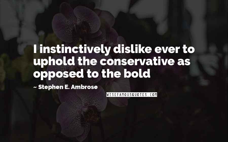 Stephen E. Ambrose Quotes: I instinctively dislike ever to uphold the conservative as opposed to the bold