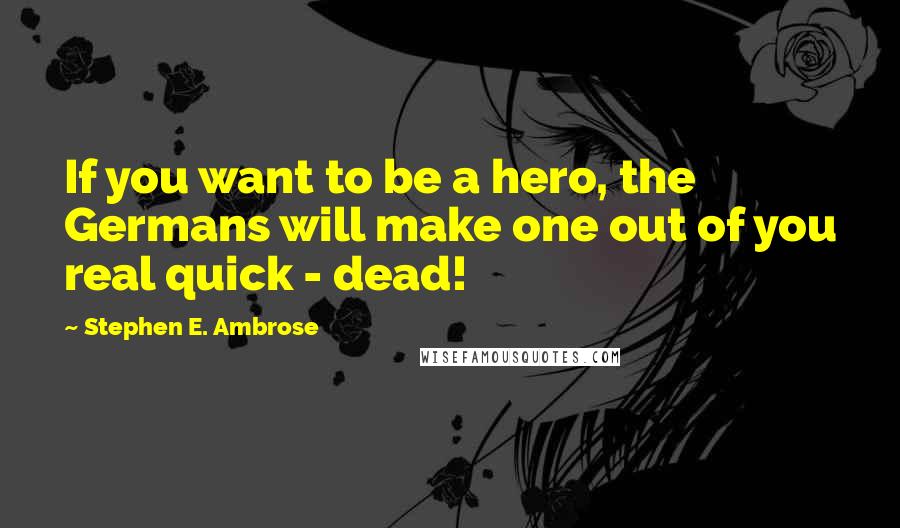 Stephen E. Ambrose Quotes: If you want to be a hero, the Germans will make one out of you real quick - dead!