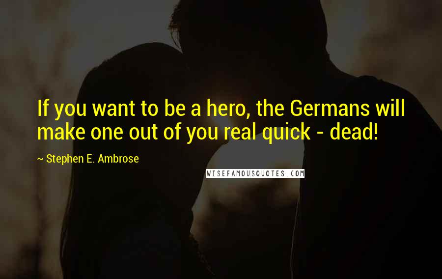 Stephen E. Ambrose Quotes: If you want to be a hero, the Germans will make one out of you real quick - dead!