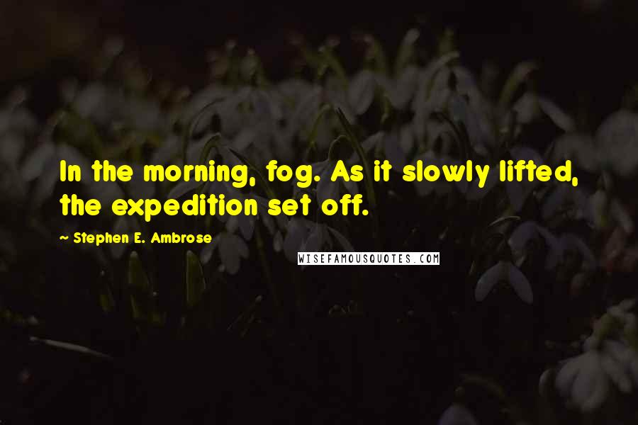 Stephen E. Ambrose Quotes: In the morning, fog. As it slowly lifted, the expedition set off.