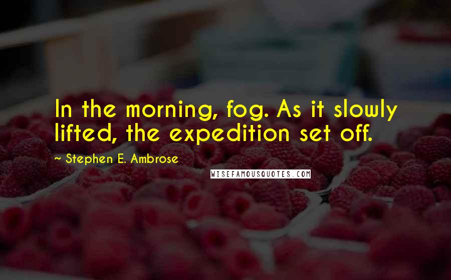 Stephen E. Ambrose Quotes: In the morning, fog. As it slowly lifted, the expedition set off.