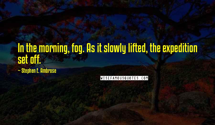 Stephen E. Ambrose Quotes: In the morning, fog. As it slowly lifted, the expedition set off.
