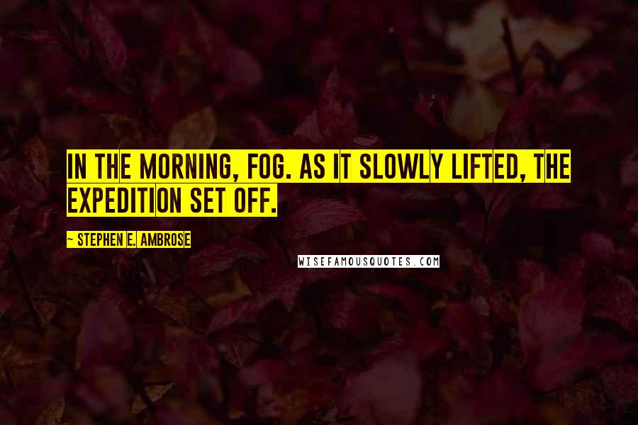Stephen E. Ambrose Quotes: In the morning, fog. As it slowly lifted, the expedition set off.