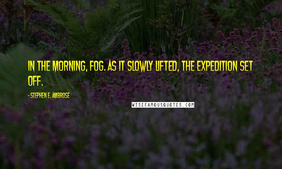 Stephen E. Ambrose Quotes: In the morning, fog. As it slowly lifted, the expedition set off.