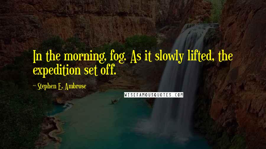 Stephen E. Ambrose Quotes: In the morning, fog. As it slowly lifted, the expedition set off.