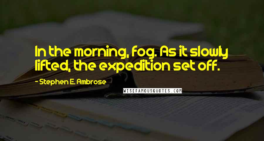 Stephen E. Ambrose Quotes: In the morning, fog. As it slowly lifted, the expedition set off.