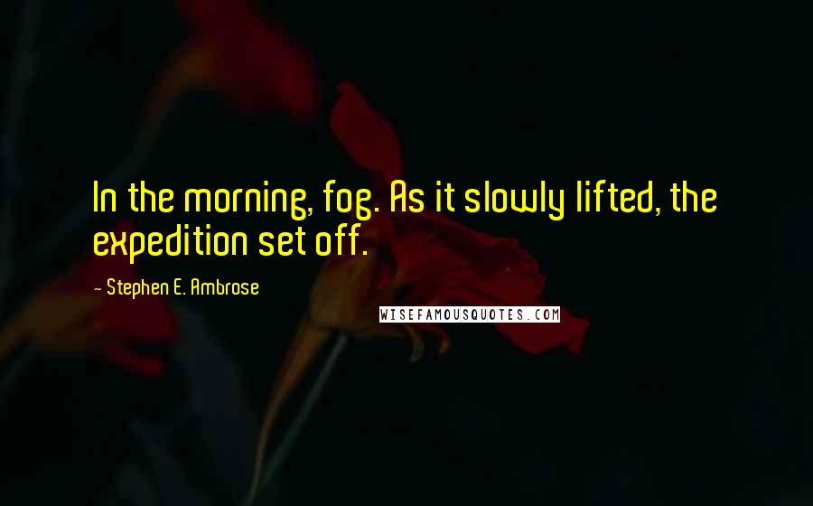 Stephen E. Ambrose Quotes: In the morning, fog. As it slowly lifted, the expedition set off.