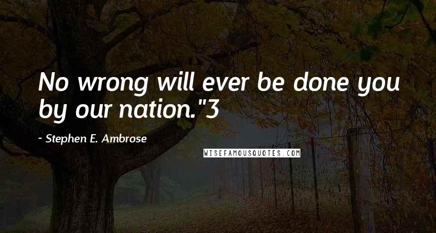 Stephen E. Ambrose Quotes: No wrong will ever be done you by our nation."3