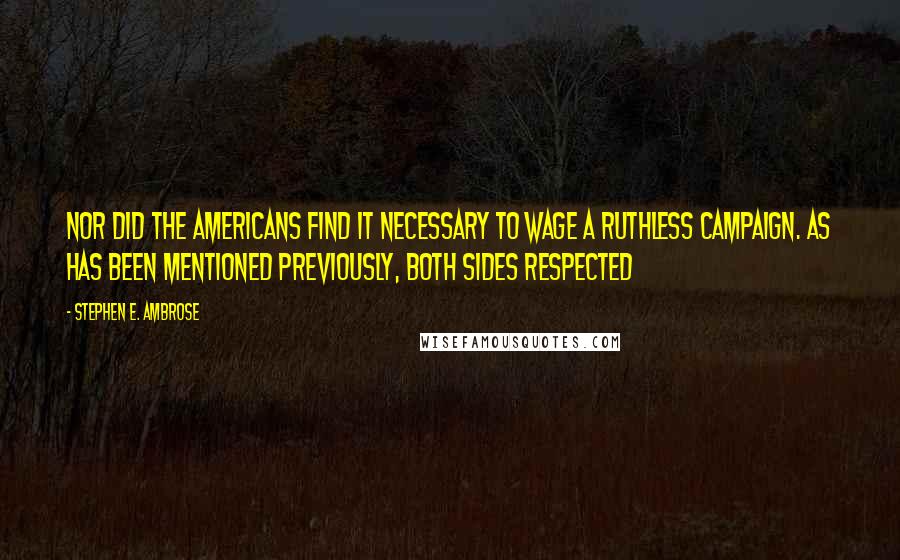 Stephen E. Ambrose Quotes: Nor did the Americans find it necessary to wage a ruthless campaign. As has been mentioned previously, both sides respected