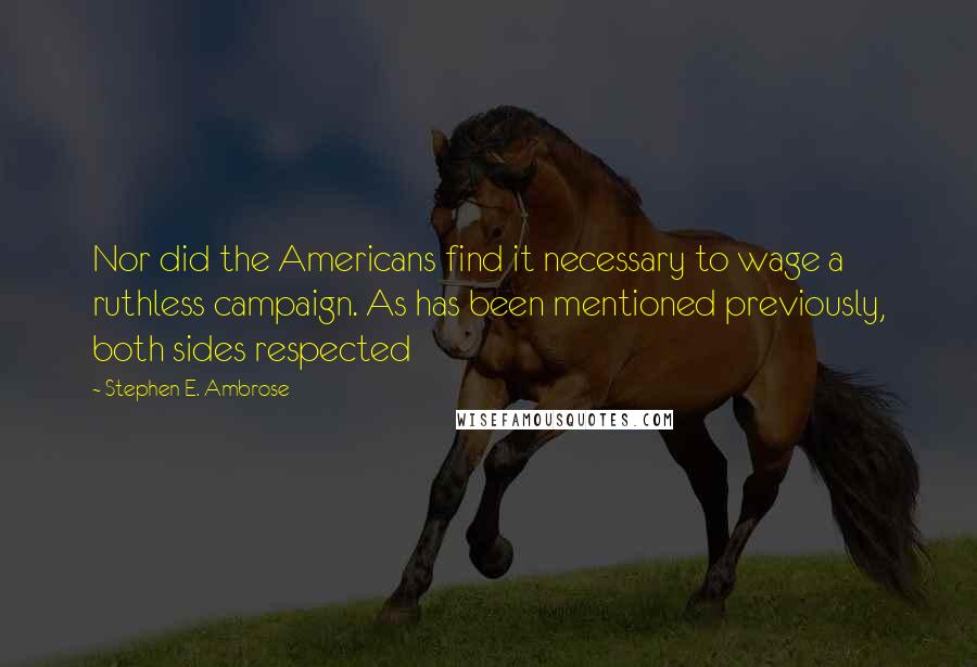 Stephen E. Ambrose Quotes: Nor did the Americans find it necessary to wage a ruthless campaign. As has been mentioned previously, both sides respected