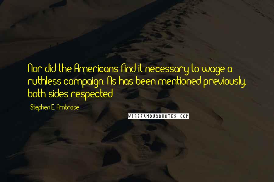 Stephen E. Ambrose Quotes: Nor did the Americans find it necessary to wage a ruthless campaign. As has been mentioned previously, both sides respected