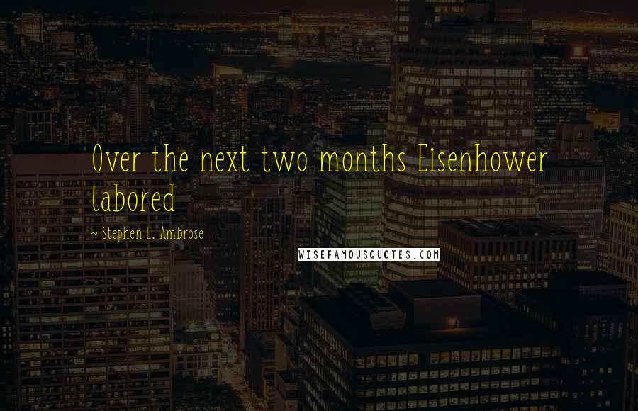 Stephen E. Ambrose Quotes: Over the next two months Eisenhower labored