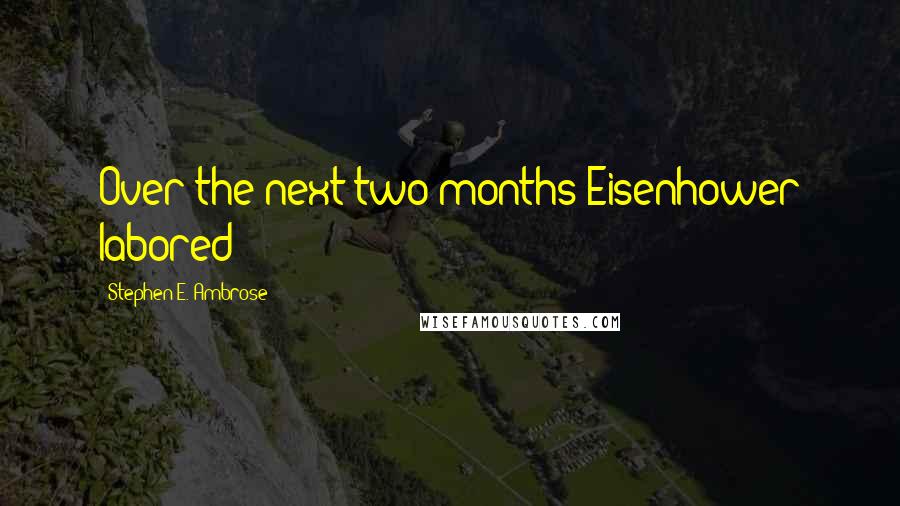 Stephen E. Ambrose Quotes: Over the next two months Eisenhower labored