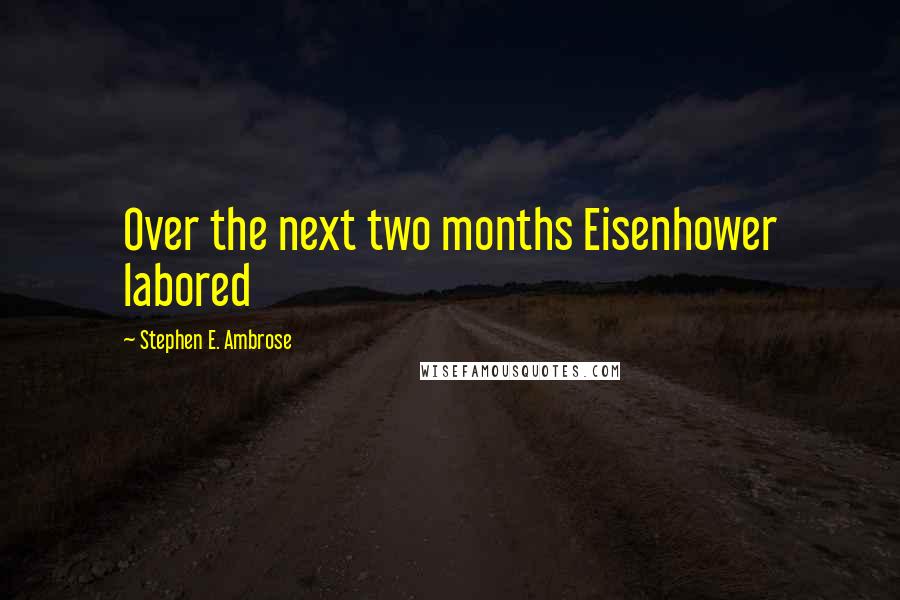 Stephen E. Ambrose Quotes: Over the next two months Eisenhower labored