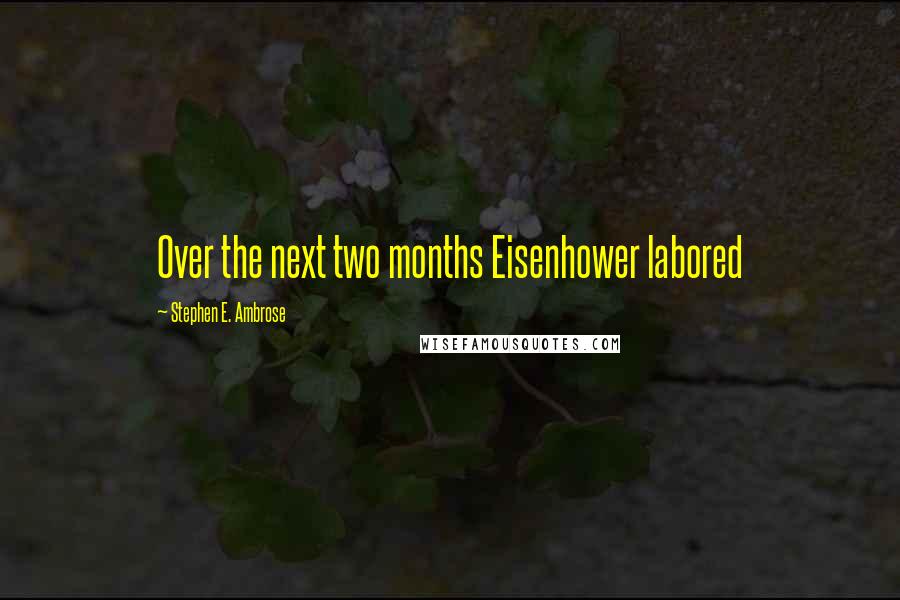 Stephen E. Ambrose Quotes: Over the next two months Eisenhower labored