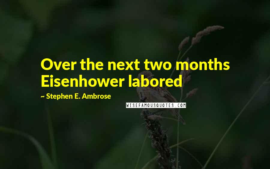 Stephen E. Ambrose Quotes: Over the next two months Eisenhower labored