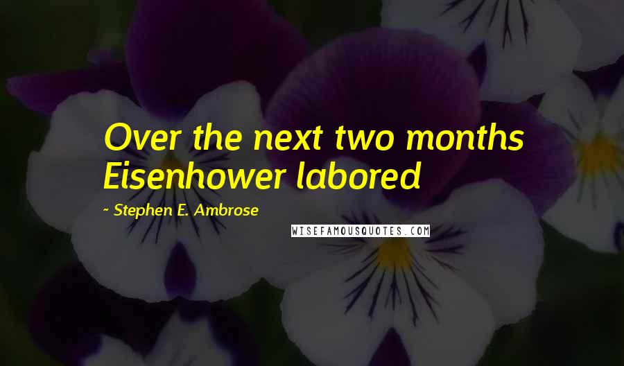 Stephen E. Ambrose Quotes: Over the next two months Eisenhower labored