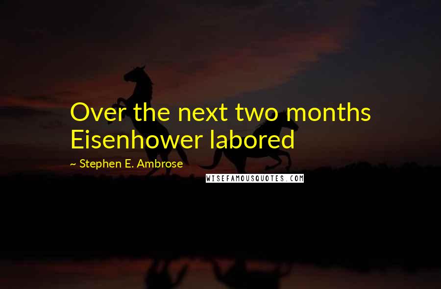 Stephen E. Ambrose Quotes: Over the next two months Eisenhower labored