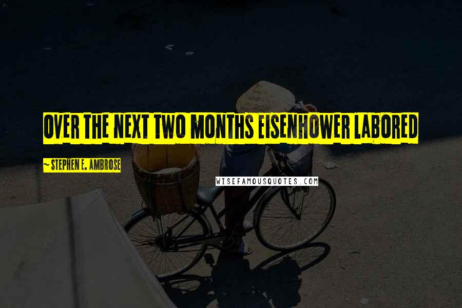 Stephen E. Ambrose Quotes: Over the next two months Eisenhower labored