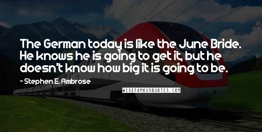 Stephen E. Ambrose Quotes: The German today is like the June Bride. He knows he is going to get it, but he doesn't know how big it is going to be.