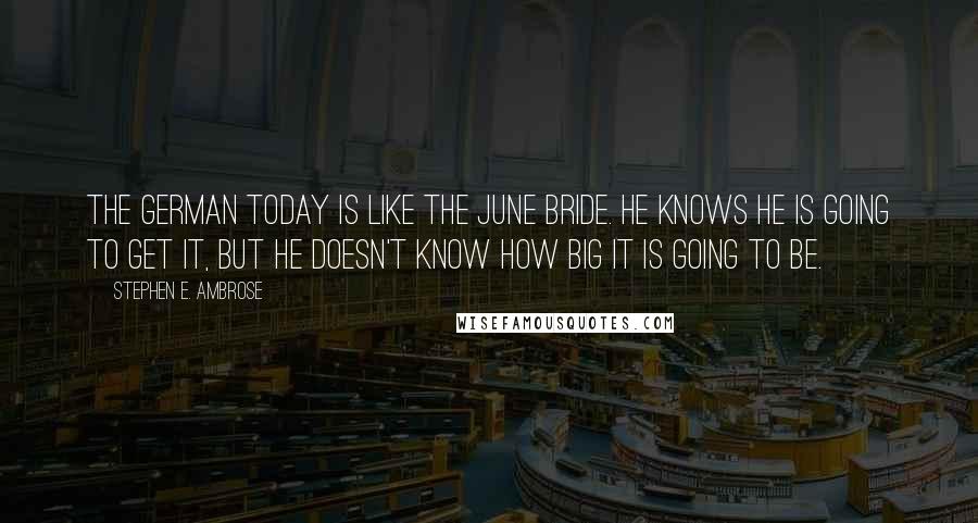 Stephen E. Ambrose Quotes: The German today is like the June Bride. He knows he is going to get it, but he doesn't know how big it is going to be.