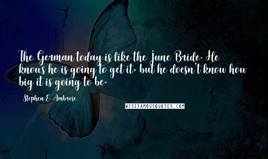 Stephen E. Ambrose Quotes: The German today is like the June Bride. He knows he is going to get it, but he doesn't know how big it is going to be.