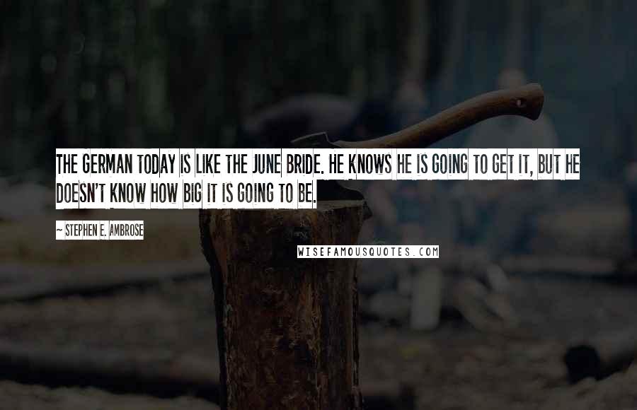 Stephen E. Ambrose Quotes: The German today is like the June Bride. He knows he is going to get it, but he doesn't know how big it is going to be.