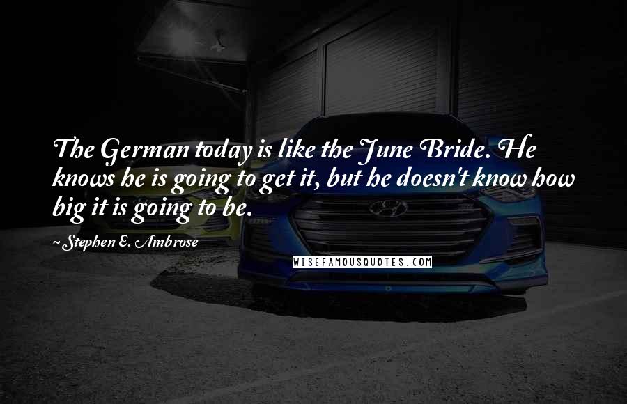 Stephen E. Ambrose Quotes: The German today is like the June Bride. He knows he is going to get it, but he doesn't know how big it is going to be.