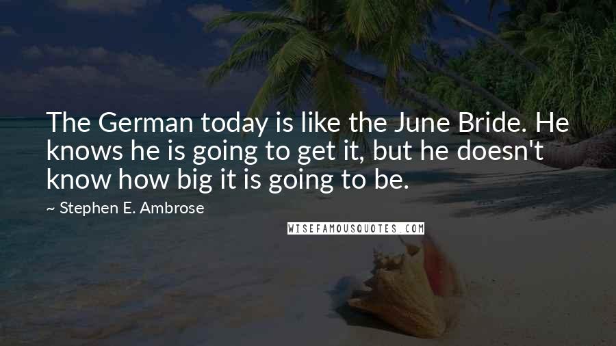 Stephen E. Ambrose Quotes: The German today is like the June Bride. He knows he is going to get it, but he doesn't know how big it is going to be.