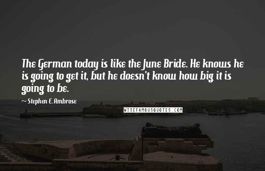 Stephen E. Ambrose Quotes: The German today is like the June Bride. He knows he is going to get it, but he doesn't know how big it is going to be.