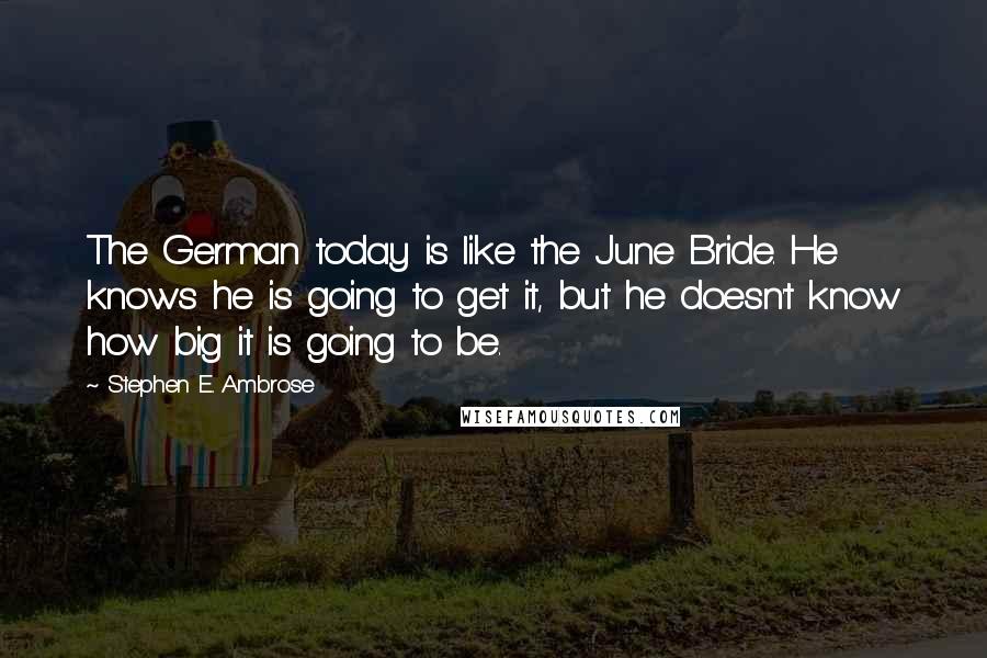 Stephen E. Ambrose Quotes: The German today is like the June Bride. He knows he is going to get it, but he doesn't know how big it is going to be.