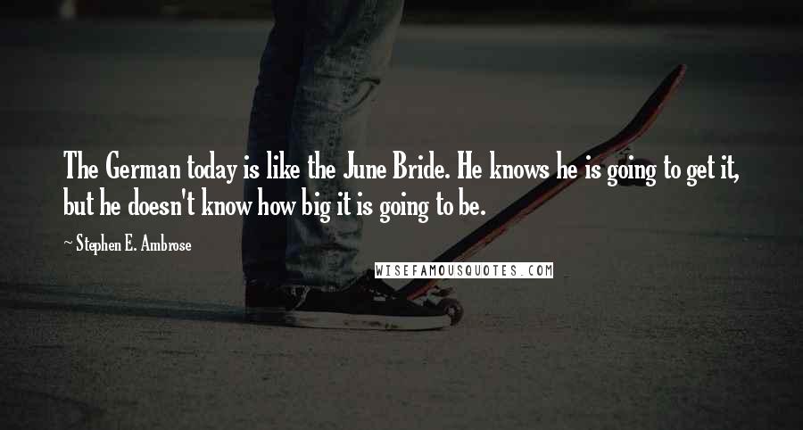 Stephen E. Ambrose Quotes: The German today is like the June Bride. He knows he is going to get it, but he doesn't know how big it is going to be.