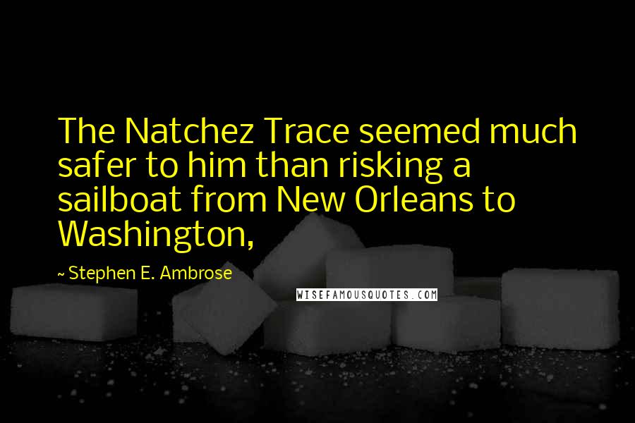 Stephen E. Ambrose Quotes: The Natchez Trace seemed much safer to him than risking a sailboat from New Orleans to Washington,