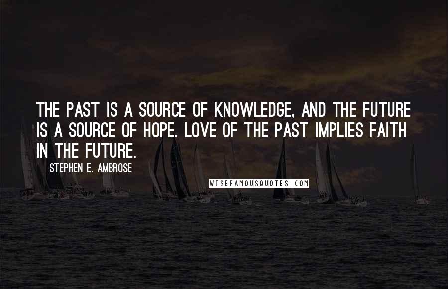 Stephen E. Ambrose Quotes: The past is a source of knowledge, and the future is a source of hope. Love of the past implies faith in the future.