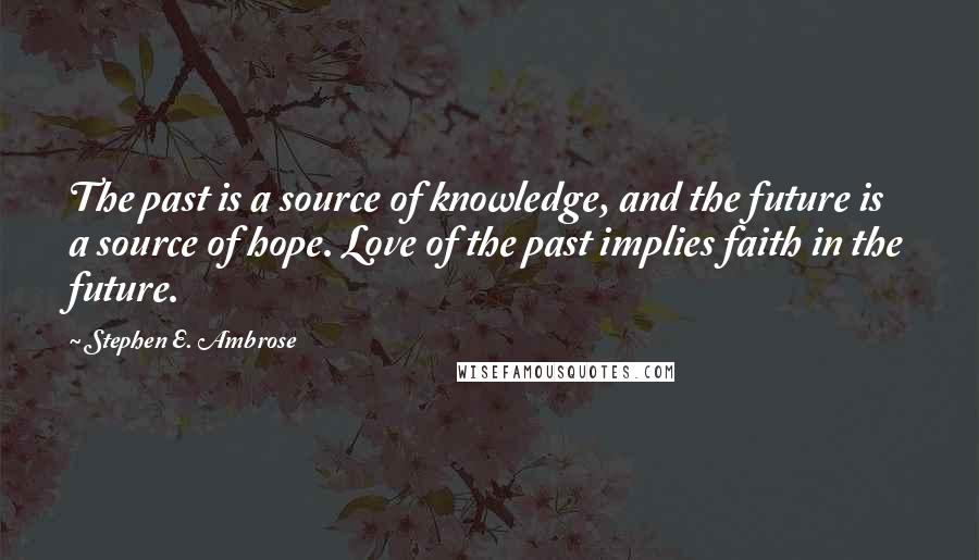 Stephen E. Ambrose Quotes: The past is a source of knowledge, and the future is a source of hope. Love of the past implies faith in the future.