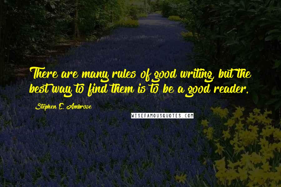 Stephen E. Ambrose Quotes: There are many rules of good writing, but the best way to find them is to be a good reader.