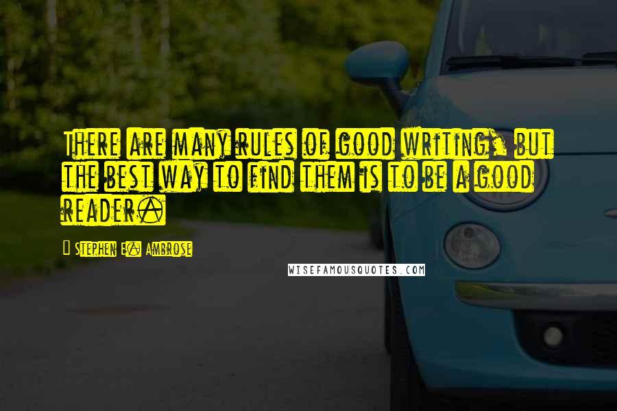 Stephen E. Ambrose Quotes: There are many rules of good writing, but the best way to find them is to be a good reader.