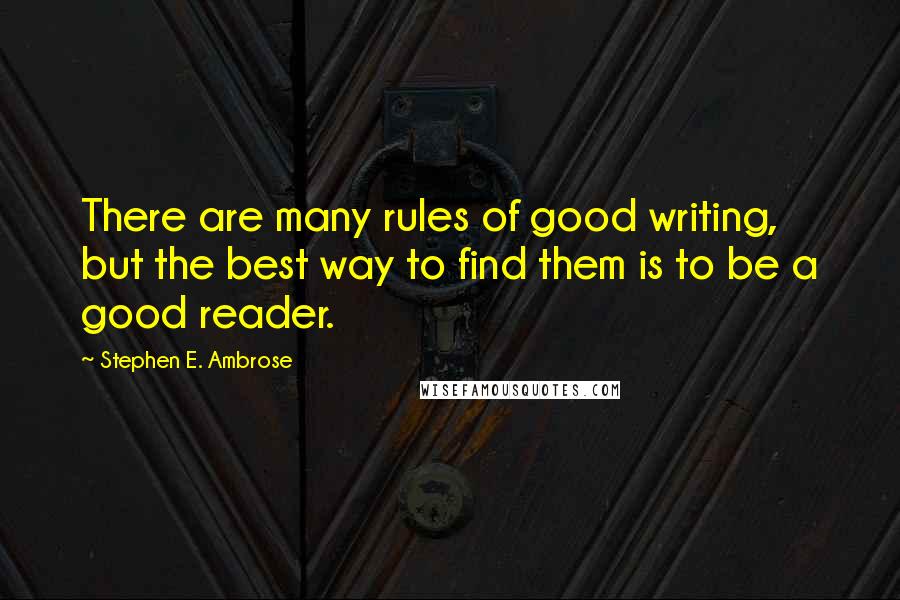 Stephen E. Ambrose Quotes: There are many rules of good writing, but the best way to find them is to be a good reader.