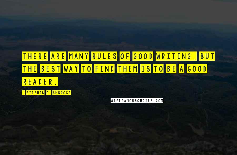 Stephen E. Ambrose Quotes: There are many rules of good writing, but the best way to find them is to be a good reader.