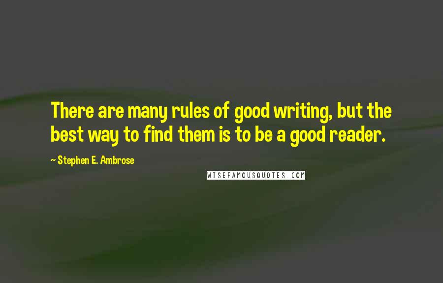 Stephen E. Ambrose Quotes: There are many rules of good writing, but the best way to find them is to be a good reader.
