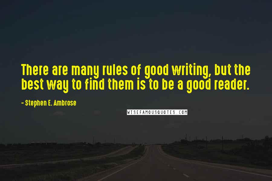 Stephen E. Ambrose Quotes: There are many rules of good writing, but the best way to find them is to be a good reader.