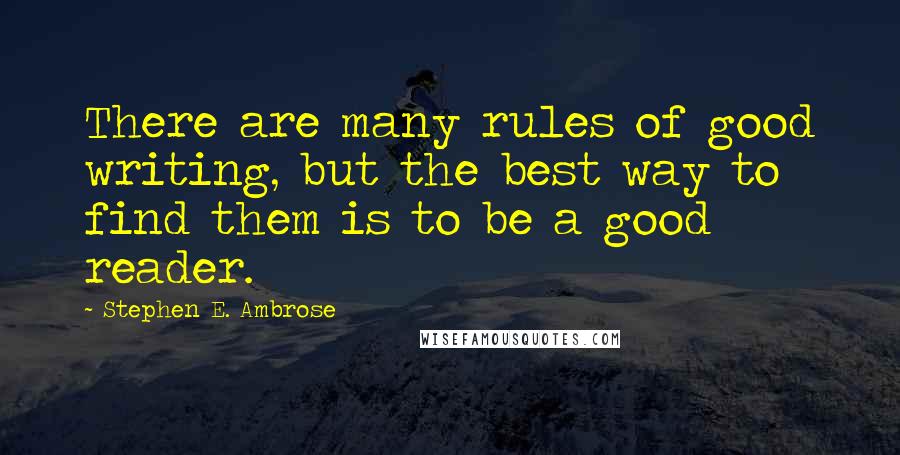 Stephen E. Ambrose Quotes: There are many rules of good writing, but the best way to find them is to be a good reader.