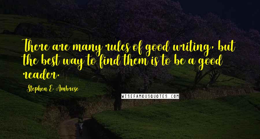 Stephen E. Ambrose Quotes: There are many rules of good writing, but the best way to find them is to be a good reader.