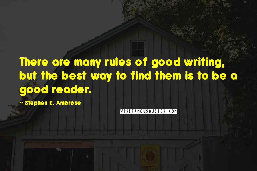 Stephen E. Ambrose Quotes: There are many rules of good writing, but the best way to find them is to be a good reader.