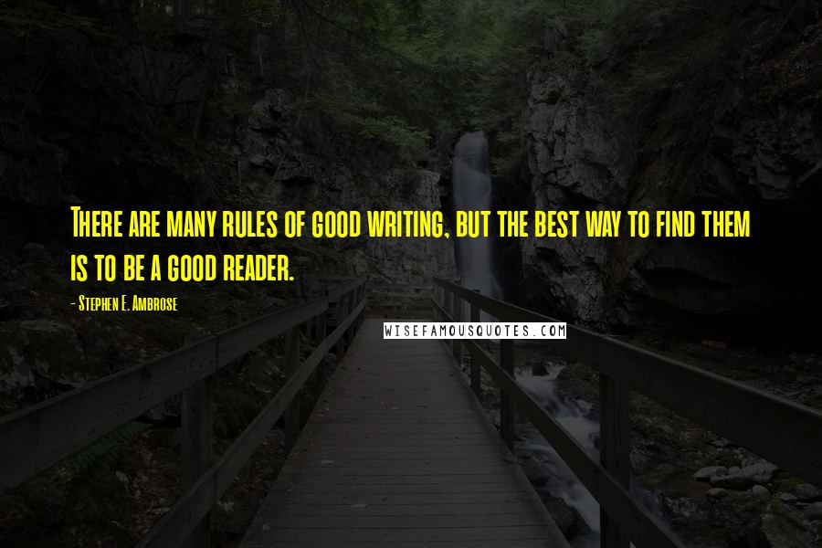 Stephen E. Ambrose Quotes: There are many rules of good writing, but the best way to find them is to be a good reader.