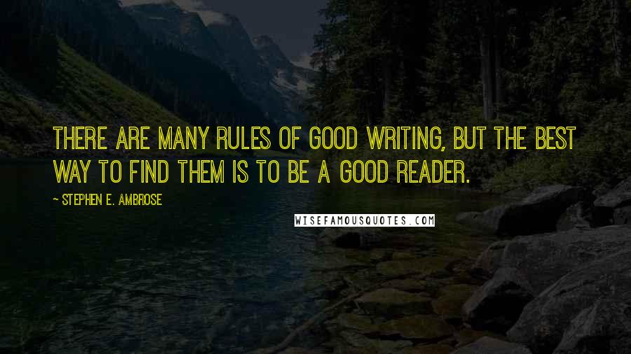 Stephen E. Ambrose Quotes: There are many rules of good writing, but the best way to find them is to be a good reader.